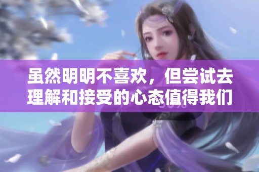 虽然明明不喜欢，但尝试去理解和接受的心态值得我们学习与反思。