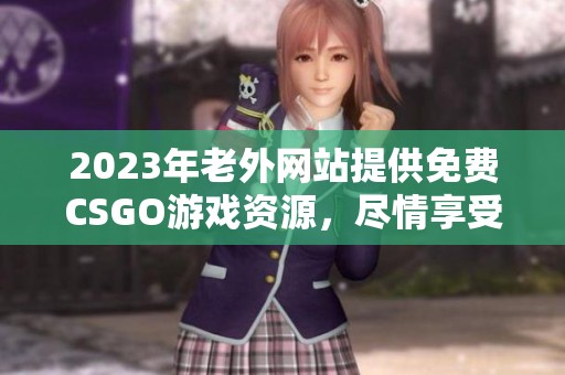 2023年老外网站提供免费CSGO游戏资源，尽情享受畅快体验
