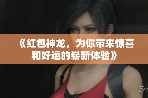 《红包神龙，为你带来惊喜和好运的崭新体验》
