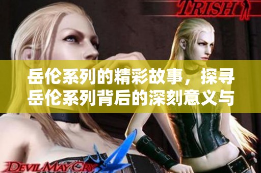 岳伦系列的精彩故事，探寻岳伦系列背后的深刻意义与魅力展现