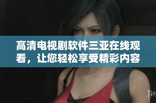 高清电视剧软件三亚在线观看，让您轻松享受精彩内容与精彩瞬间