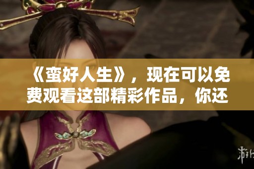 《蛮好人生》，现在可以免费观看这部精彩作品，你还在等什么呢？