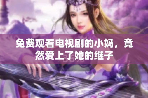 免费观看电视剧的小妈，竟然爱上了她的继子