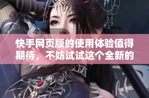 快手网页版的使用体验值得期待，不妨试试这个全新的平台。