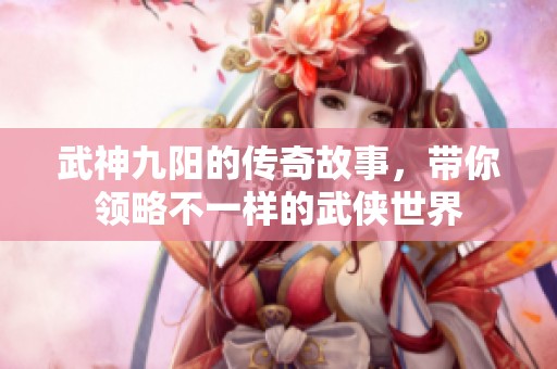 武神九阳的传奇故事，带你领略不一样的武侠世界