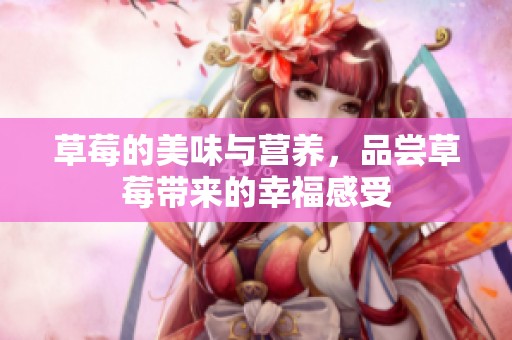 草莓的美味与营养，品尝草莓带来的幸福感受