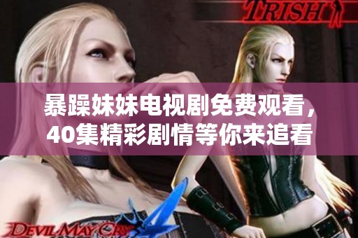 暴躁妹妹电视剧免费观看，40集精彩剧情等你来追看