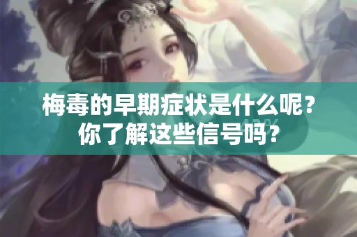 梅毒的早期症状是什么呢？你了解这些信号吗？