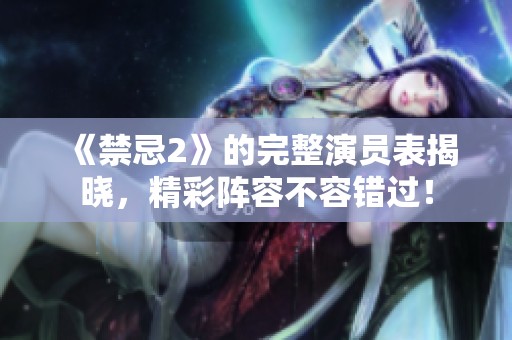 《禁忌2》的完整演员表揭晓，精彩阵容不容错过！