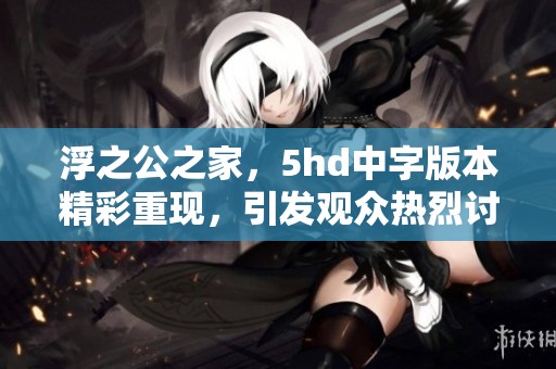 浮之公之家，5hd中字版本精彩重现，引发观众热烈讨论