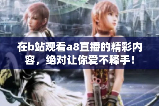 在b站观看a8直播的精彩内容，绝对让你爱不释手！