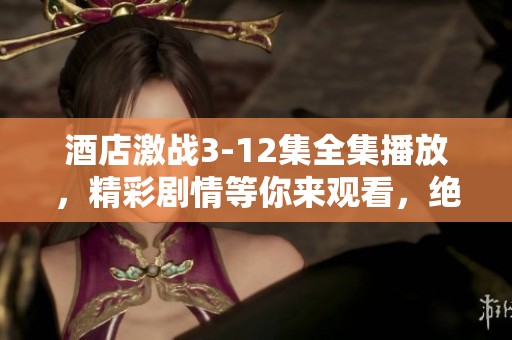 酒店激战3-12集全集播放，精彩剧情等你来观看，绝对不容错过！