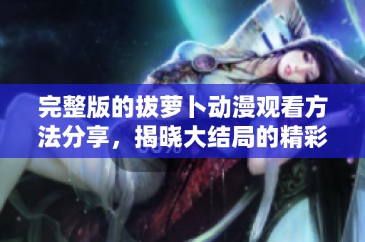 完整版的拔萝卜动漫观看方法分享，揭晓大结局的精彩内容