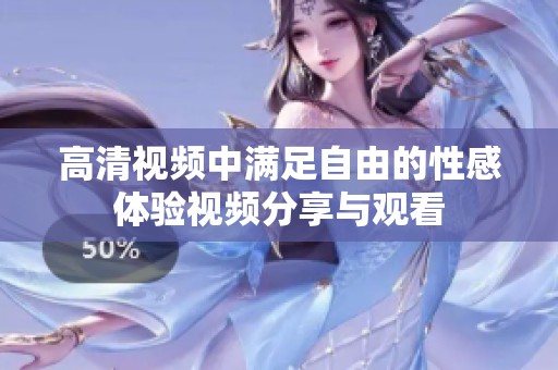 高清视频中满足自由的性感体验视频分享与观看