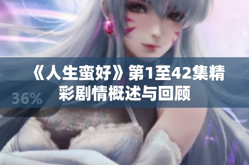 《人生蛮好》第1至42集精彩剧情概述与回顾