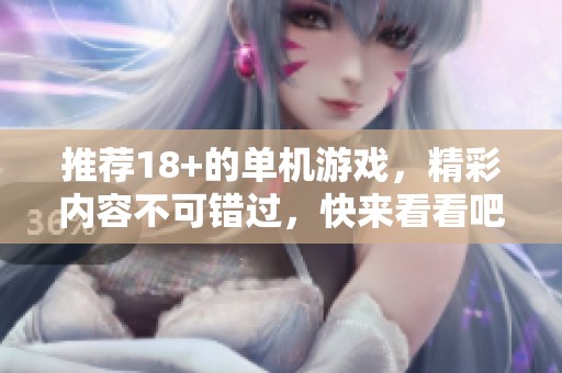 推荐18+的单机游戏，精彩内容不可错过，快来看看吧！