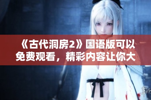 《古代洞房2》国语版可以免费观看，精彩内容让你大开眼界！