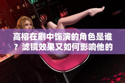 高榕在剧中饰演的角色是谁？滤镜效果又如何影响他的表现呢？