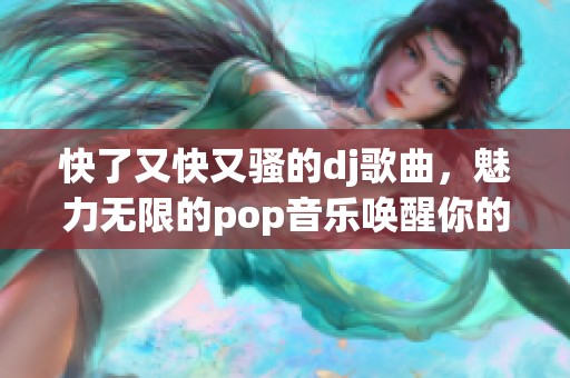 快了又快又骚的dj歌曲，魅力无限的pop音乐唤醒你的激情