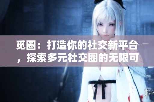 觅圈：打造你的社交新平台，探索多元社交圈的无限可能