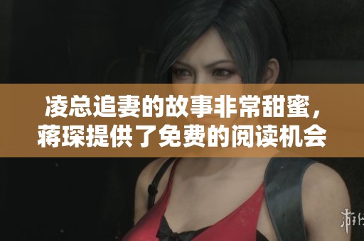凌总追妻的故事非常甜蜜，蒋琛提供了免费的阅读机会。