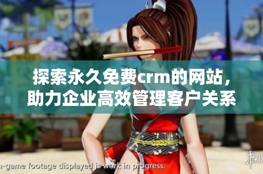 探索永久免费crm的网站，助力企业高效管理客户关系的最佳选择