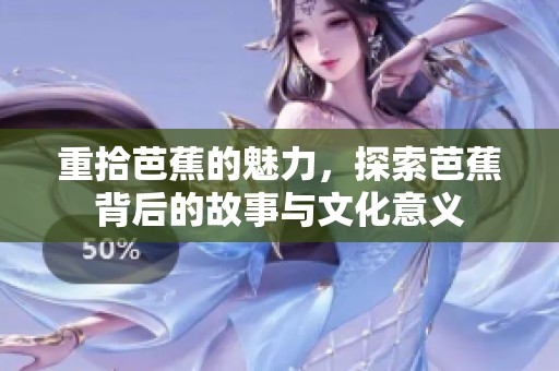重拾芭蕉的魅力，探索芭蕉背后的故事与文化意义