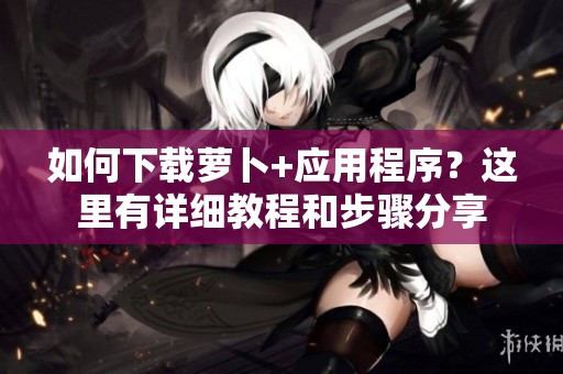 如何下载萝卜+应用程序？这里有详细教程和步骤分享
