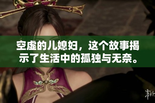 空虚的儿媳妇，这个故事揭示了生活中的孤独与无奈。