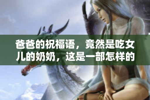 爸爸的祝福语，竟然是吃女儿的奶奶，这是一部怎样的电视剧呢