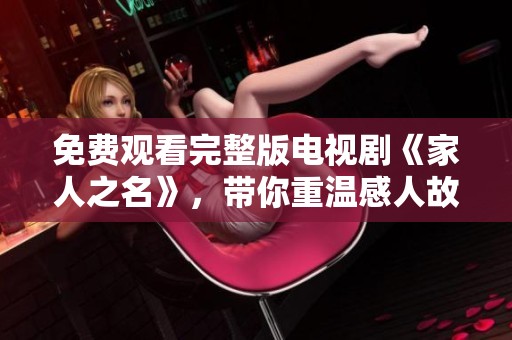 免费观看完整版电视剧《家人之名》，带你重温感人故事全程。
