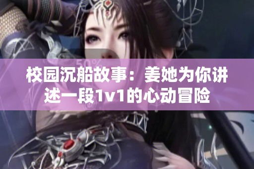 校园沉船故事：姜她为你讲述一段1v1的心动冒险