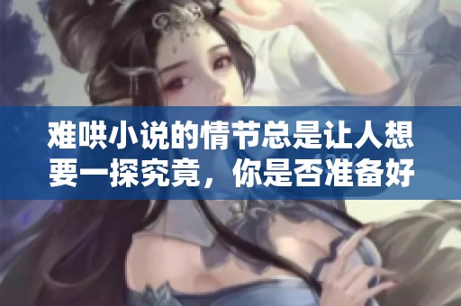 难哄小说的情节总是让人想要一探究竟，你是否准备好深入其中了呢