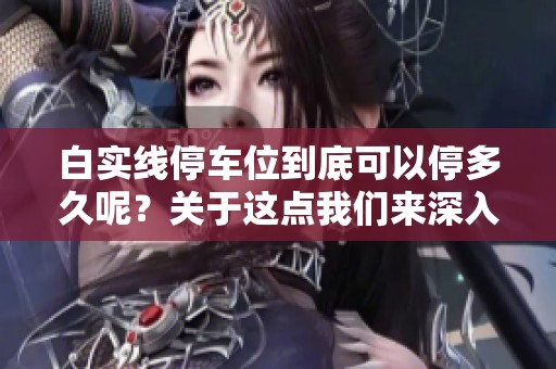 白实线停车位到底可以停多久呢？关于这点我们来深入探讨一下。