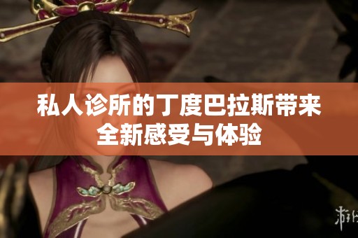 私人诊所的丁度巴拉斯带来全新感受与体验