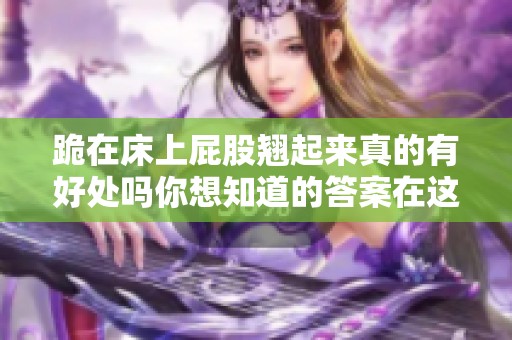跪在床上屁股翘起来真的有好处吗你想知道的答案在这里