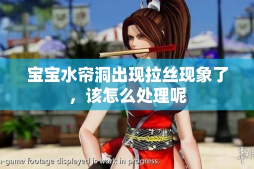 宝宝水帘洞出现拉丝现象了，该怎么处理呢