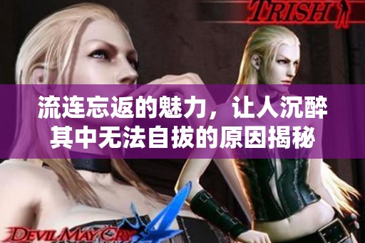 流连忘返的魅力，让人沉醉其中无法自拔的原因揭秘
