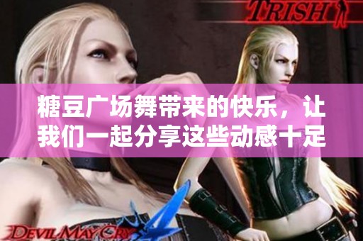 糖豆广场舞带来的快乐，让我们一起分享这些动感十足的舞步吧