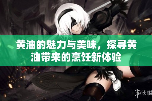 黄油的魅力与美味，探寻黄油带来的烹饪新体验