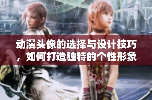 动漫头像的选择与设计技巧，如何打造独特的个性形象