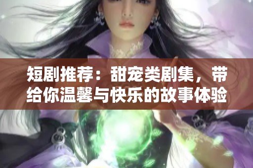 短剧推荐：甜宠类剧集，带给你温馨与快乐的故事体验