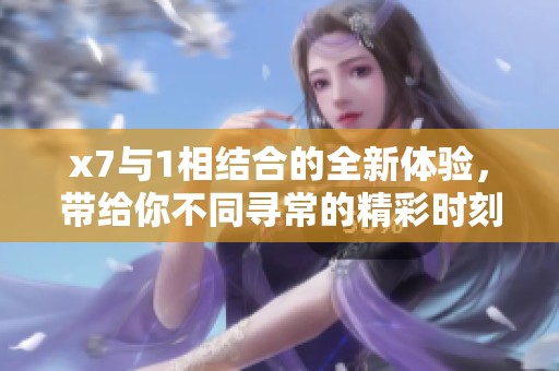 x7与1相结合的全新体验，带给你不同寻常的精彩时刻