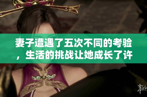妻子遭遇了五次不同的考验，生活的挑战让她成长了许多