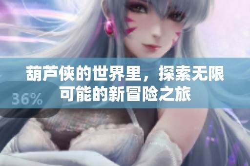 葫芦侠的世界里，探索无限可能的新冒险之旅