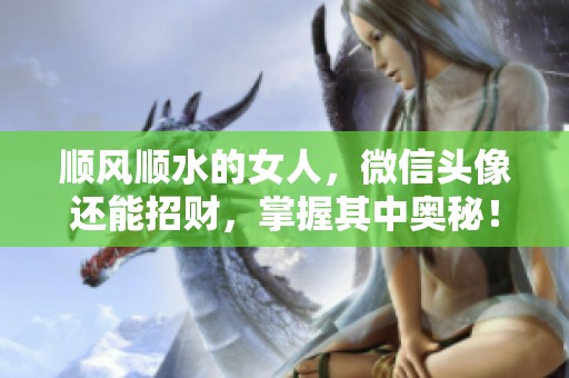 顺风顺水的女人，微信头像还能招财，掌握其中奥秘！