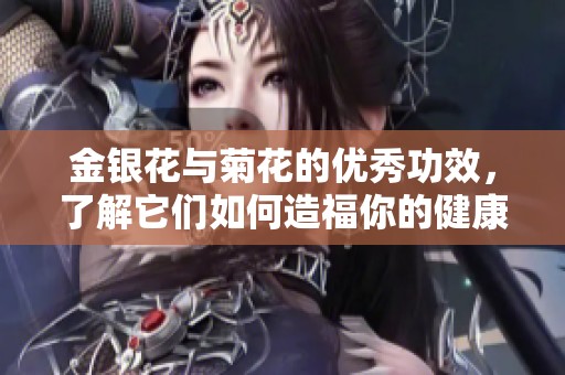金银花与菊花的优秀功效，了解它们如何造福你的健康生活