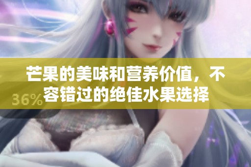 芒果的美味和营养价值，不容错过的绝佳水果选择