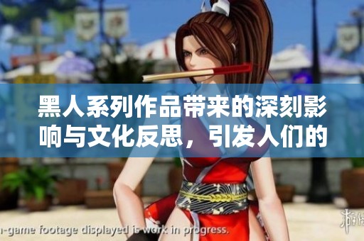 黑人系列作品带来的深刻影响与文化反思，引发人们的广泛关注与讨论