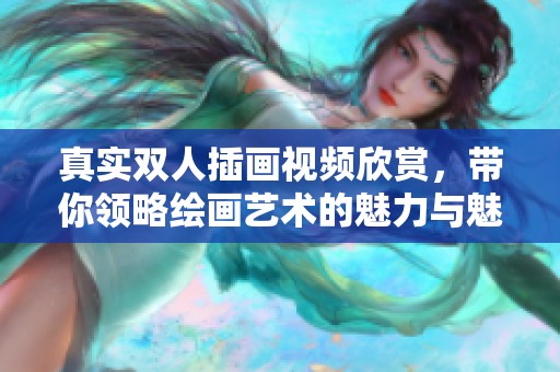 真实双人插画视频欣赏，带你领略绘画艺术的魅力与魅惑